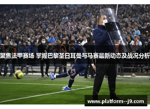 聚焦法甲赛场 掌握巴黎圣日耳曼与马赛最新动态及战况分析 聚焦法甲赛场 掌握巴黎圣日耳曼与马赛最新动态及战况分析
