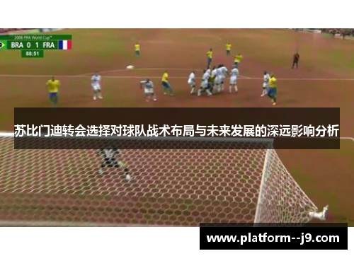 苏比门迪转会选择对球队战术布局与未来发展的深远影响分析 苏比门迪转会选择对球队战术布局与未来发展的深远影响分析