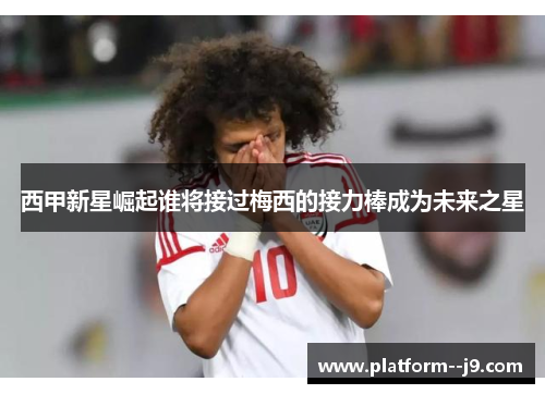 西甲新星崛起谁将接过梅西的接力棒成为未来之星 西甲新星崛起谁将接过梅西的接力棒成为未来之星