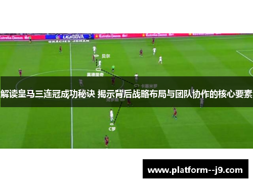 解读皇马三连冠成功秘诀 揭示背后战略布局与团队协作的核心要素