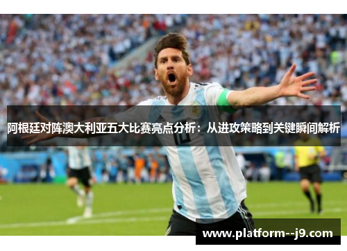 阿根廷对阵澳大利亚五大比赛亮点分析：从进攻策略到关键瞬间解析
