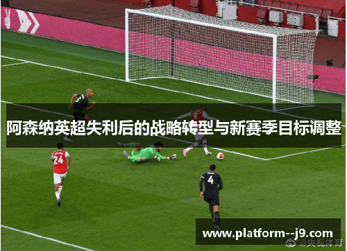 阿森纳英超失利后的战略转型与新赛季目标调整 阿森纳英超失利后的战略转型与新赛季目标调整