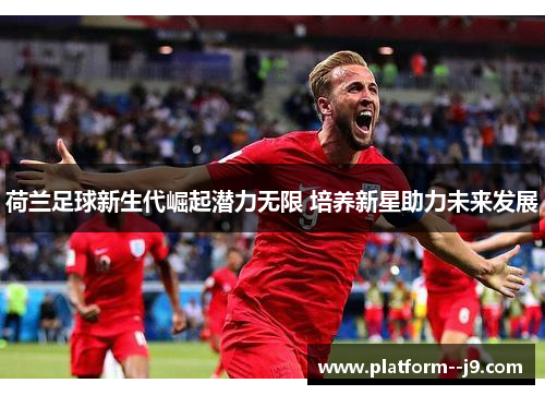 荷兰足球新生代崛起潜力无限 培养新星助力未来发展