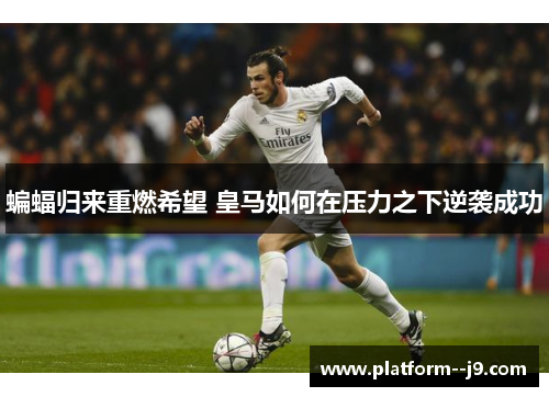 蝙蝠归来重燃希望 皇马如何在压力之下逆袭成功