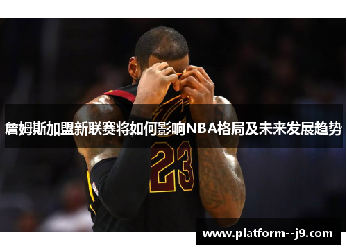 詹姆斯加盟新联赛将如何影响NBA格局及未来发展趋势