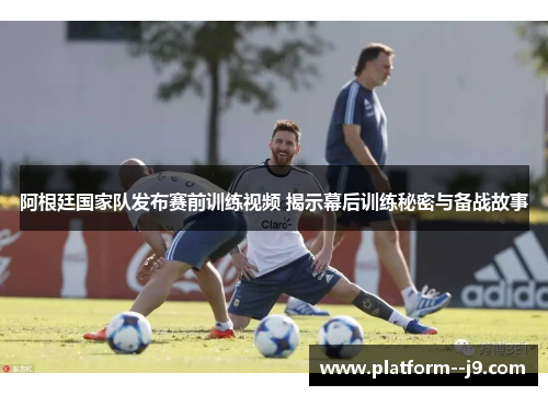 阿根廷国家队发布赛前训练视频 揭示幕后训练秘密与备战故事 阿根廷国家队发布赛前训练视频 揭示幕后训练秘密与备战故事