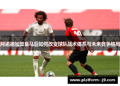阿诺德加盟皇马后如何改变球队战术体系与未来竞争格局