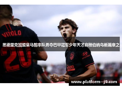 恩德里克加盟皇马前率队勇夺巴甲冠军少年天才启程伯纳乌新篇章之 恩德里克加盟皇马前率队勇夺巴甲冠军少年天才启程伯纳乌新篇章之