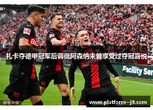 扎卡夺德甲冠军后调侃阿森纳未曾享受过夺冠喜悦