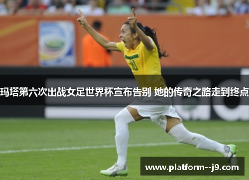 玛塔第六次出战女足世界杯宣布告别 她的传奇之路走到终点