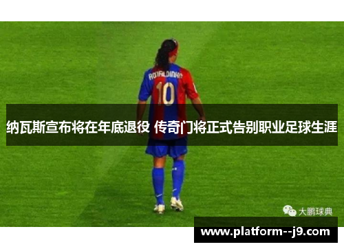 纳瓦斯宣布将在年底退役 传奇门将正式告别职业足球生涯 纳瓦斯宣布将在年底退役 传奇门将正式告别职业足球生涯