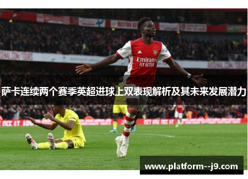 萨卡连续两个赛季英超进球上双表现解析及其未来发展潜力 萨卡连续两个赛季英超进球上双表现解析及其未来发展潜力