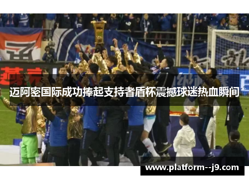 迈阿密国际成功捧起支持者盾杯震撼球迷热血瞬间