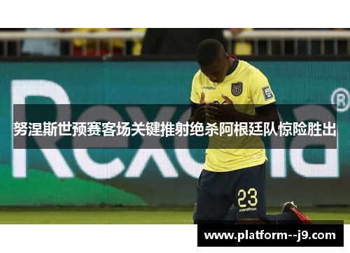 努涅斯世预赛客场关键推射绝杀阿根廷队惊险胜出