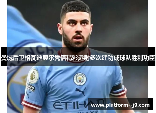 曼城后卫格瓦迪奥尔凭借精彩远射多次建功成球队胜利功臣