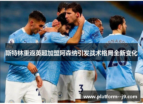 斯特林重返英超加盟阿森纳引发战术格局全新变化 斯特林重返英超加盟阿森纳引发战术格局全新变化