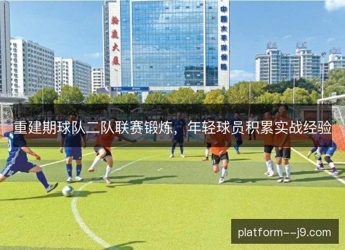 重建期球队二队联赛锻炼,年轻球员积累实战经验 重建期球队二队联赛锻炼,年轻球员积累实战经验