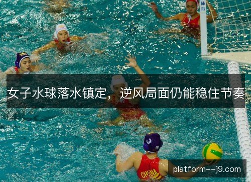 女子水球落水镇定，逆风局面仍能稳住节奏